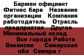 Бармен-официант Фитнес-бара › Название организации ­ Компания-работодатель › Отрасль предприятия ­ Другое › Минимальный оклад ­ 15 000 - Все города Работа » Вакансии   . Самарская обл.,Самара г.